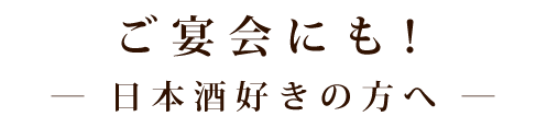 ご宴会にも！ 日本酒好きの方へ